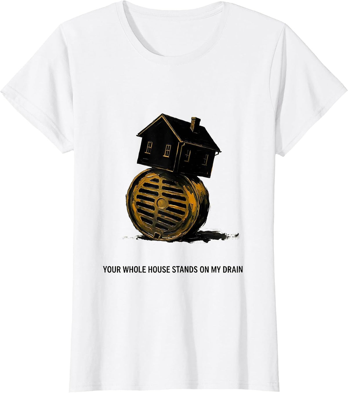 Your Whole House Stands On My Drain Funny Plumber Pipefitter T-Shirt - White