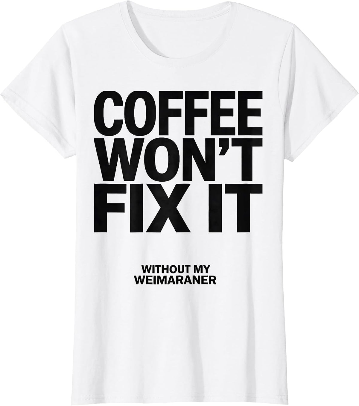Coffee Won't Fix It Without My Weimaraner Dog Owner Humor T-Shirt - White