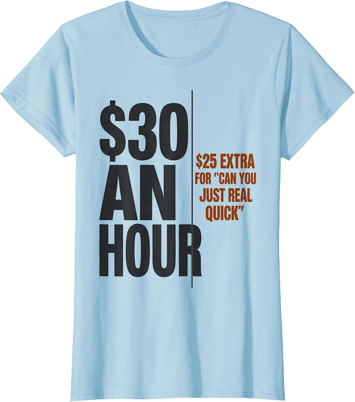 $30 An Hour. $25 Extra For "Can You Just Real Quick" Funny T-Shirt - Baby Blue