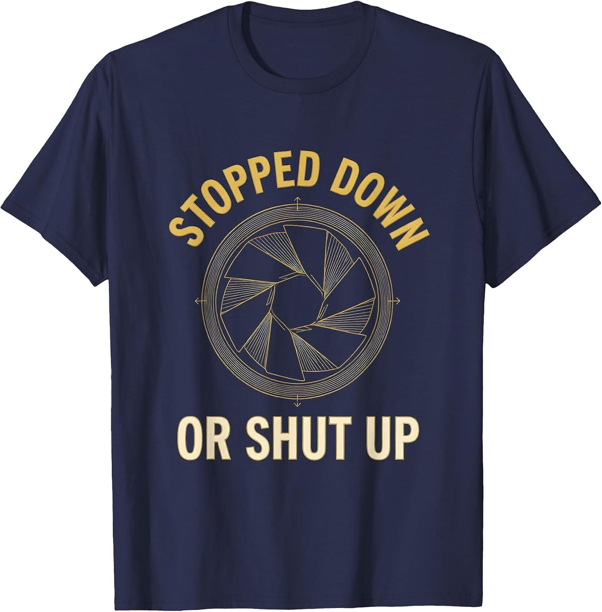 Stopped Down Or Shut Up Funny Photography Hobbyist Camera T-Shirt - Navy Blue