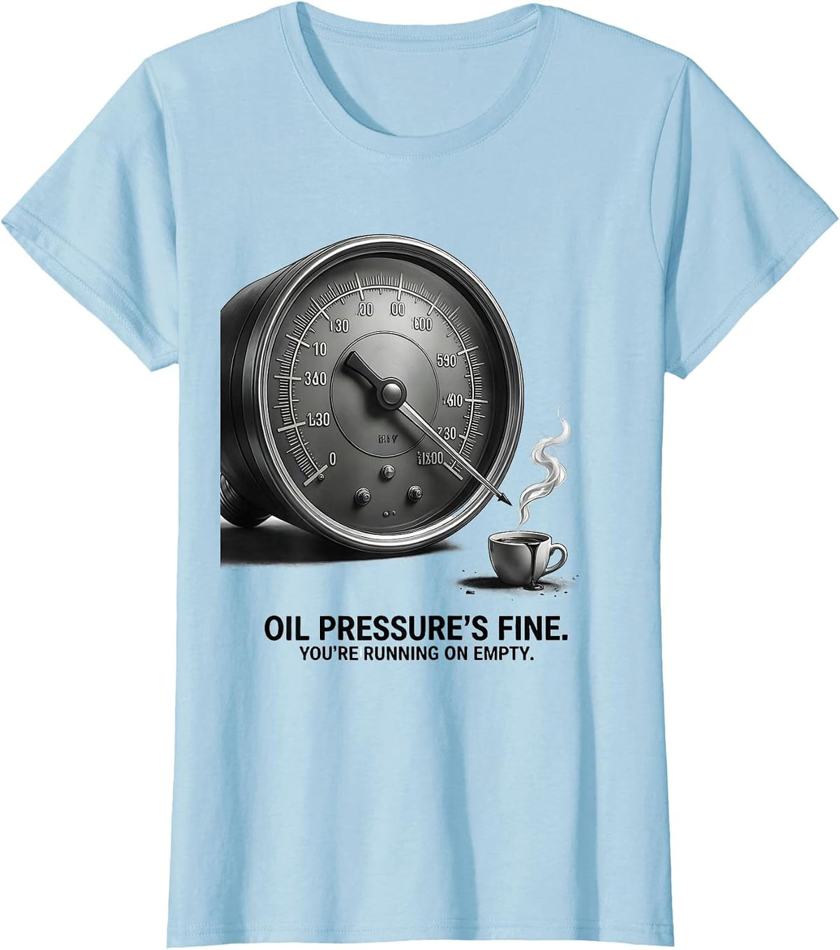Oil Pressure's Fine. You're Running On Empty. Funny T-Shirt - Baby Blue