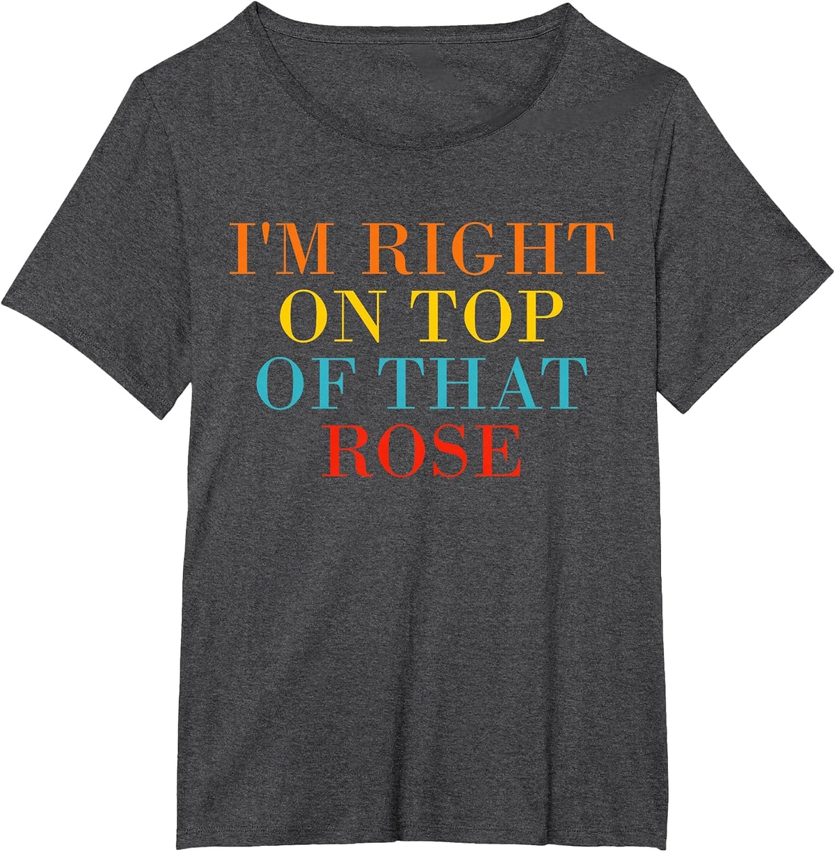 I'm Right On Top of that Rose T-Shirt - Dark Heather Grey