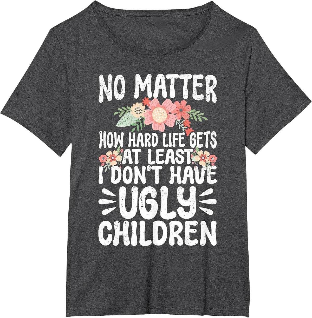 No Matter How Hard Life Gets At Least No Ugly Children Mom T-Shirt - Dark Heather Grey