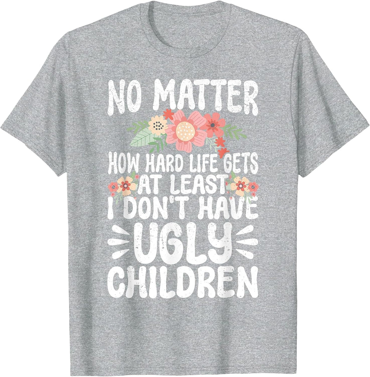 No Matter How Hard Life Gets At Least No Ugly Children Mom T-Shirt - Heather Grey