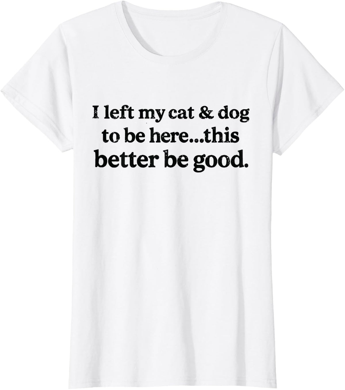 I Left My Cat & Dog to Be Here This Better Be Good Funny T-Shirt - White