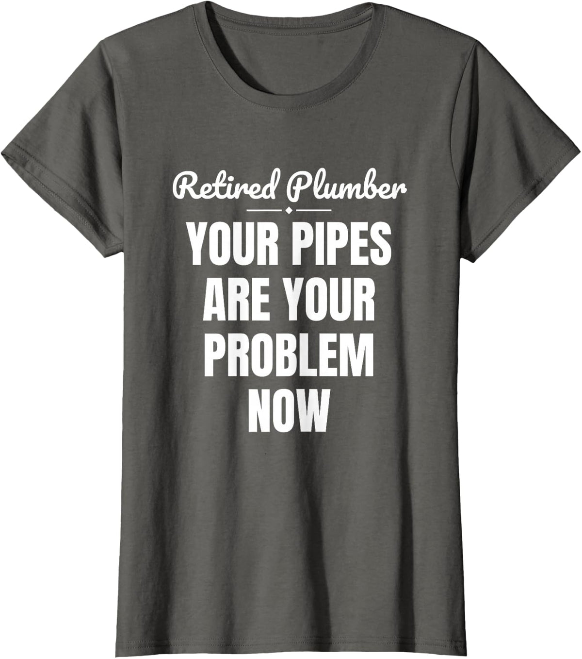 Retired Plumber Your Pipes are Your Problem Now T-Shirt - Asphalt Grey