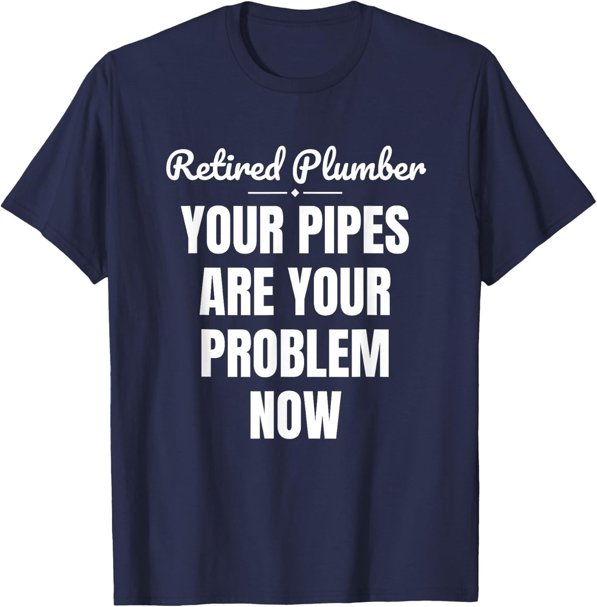 Retired Plumber Your Pipes are Your Problem Now T-Shirt - Navy Blue