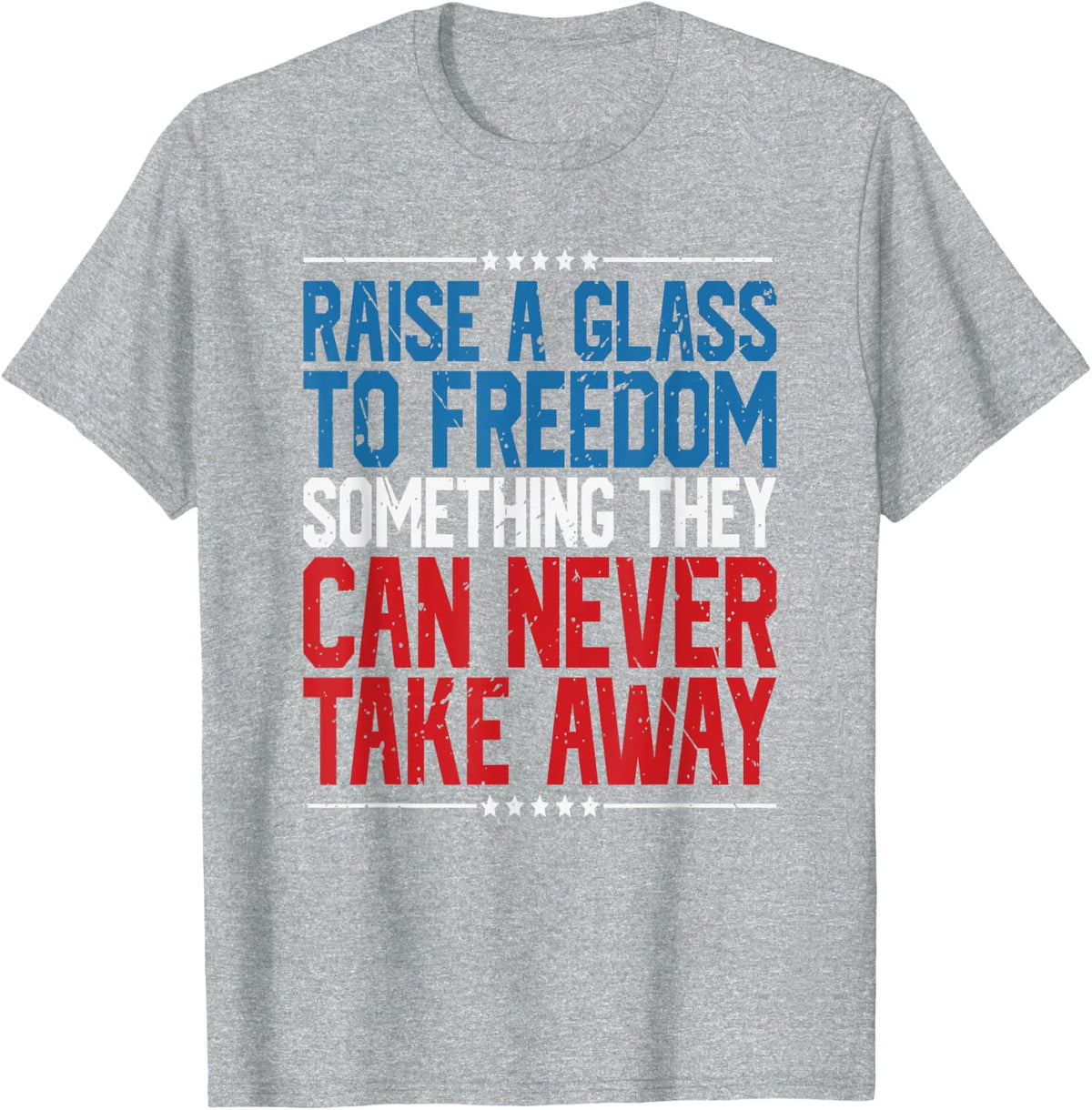 Raise A Glass To Freedom Something They Can Never Take Away T-Shirt - Heather Grey